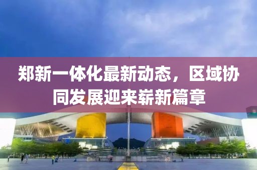 郑新一体化最新动态，区域协同发展迎来崭新篇章