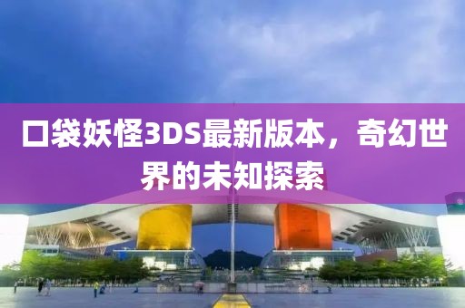 口袋妖怪3DS最新版本，奇幻世界的未知探索