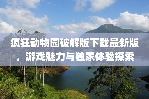 疯狂动物园破解版下载最新版，游戏魅力与独家体验探索