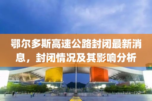 鄂尔多斯高速公路封闭最新消息，封闭情况及其影响分析