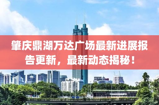 肇庆鼎湖万达广场最新进展报告更新，最新动态揭秘！