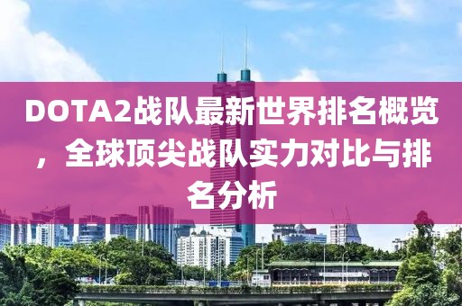 DOTA2战队最新世界排名概览，全球顶尖战队实力对比与排名分析