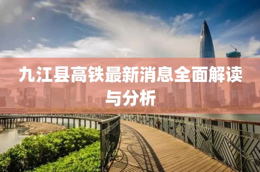 九江县高铁最新消息全面解读与分析