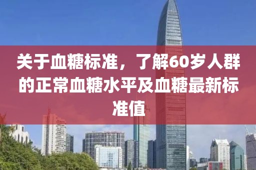 关于血糖标准，了解60岁人群的正常血糖水平及血糖最新标准值