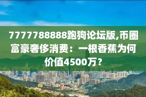 7777788888跑狗论坛版,币圈富豪奢侈消费：一根香蕉为何价值4500万？