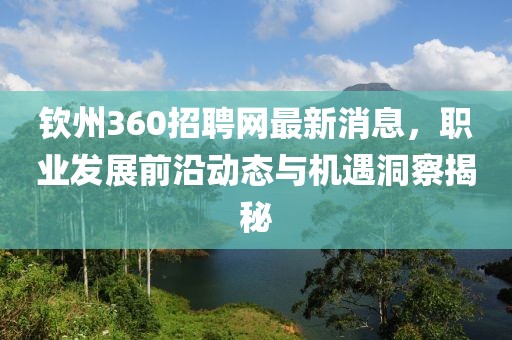 钦州360招聘网最新消息，职业发展前沿动态与机遇洞察揭秘
