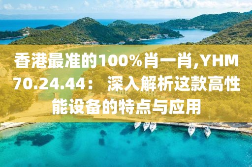 香港最准的100%肖一肖,YHM70.24.44： 深入解析这款高性能设备的特点与应用