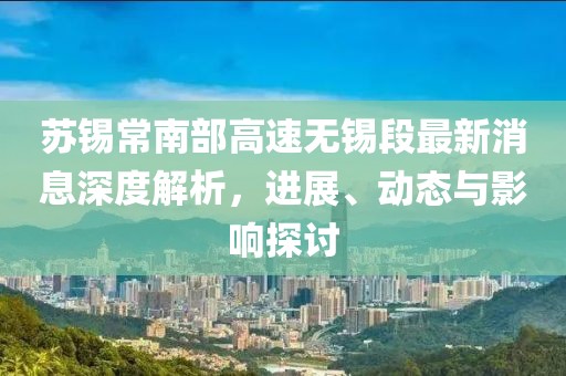 苏锡常南部高速无锡段最新消息深度解析，进展、动态与影响探讨