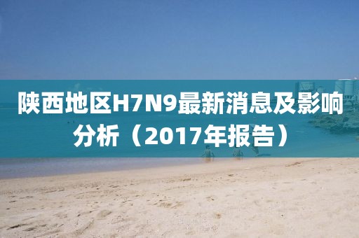 陕西地区H7N9最新消息及影响分析（2017年报告）
