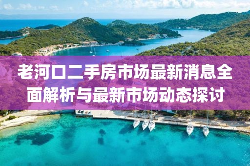 老河口二手房市场最新消息全面解析与最新市场动态探讨