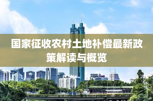 国家征收农村土地补偿最新政策解读与概览