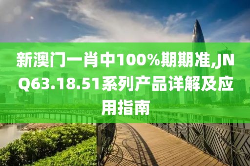 新澳门一肖中100%期期准,JNQ63.18.51系列产品详解及应用指南