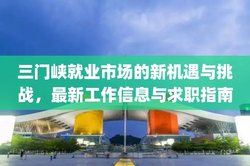 三门峡就业市场的新机遇与挑战，最新工作信息与求职指南