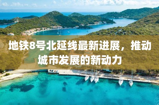 地铁8号北延线最新进展，推动城市发展的新动力