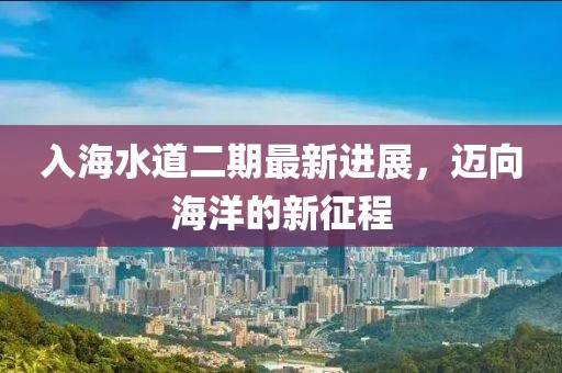 入海水道二期最新进展，迈向海洋的新征程