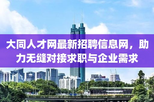大同人才网最新招聘信息网，助力无缝对接求职与企业需求