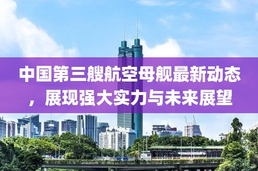 中国第三艘航空母舰最新动态，展现强大实力与未来展望