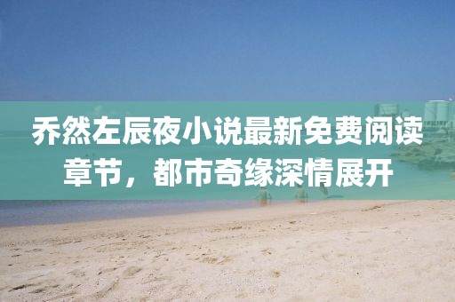 乔然左辰夜小说最新免费阅读章节，都市奇缘深情展开