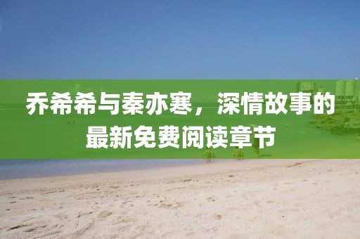 乔希希与秦亦寒，深情故事的最新免费阅读章节