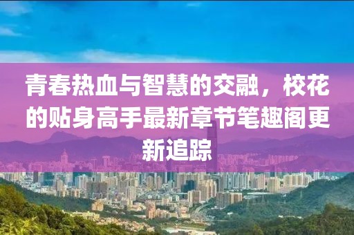 青春热血与智慧的交融，校花的贴身高手最新章节笔趣阁更新追踪