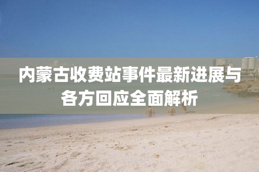 内蒙古收费站事件最新进展与各方回应全面解析