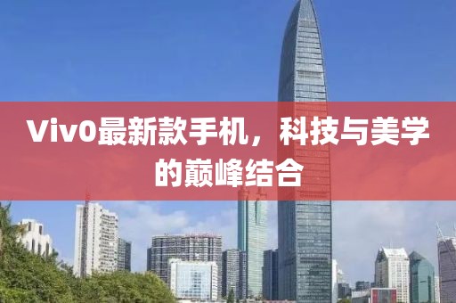 Viv0最新款手机，科技与美学的巅峰结合