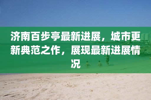 济南百步亭最新进展，城市更新典范之作，展现最新进展情况