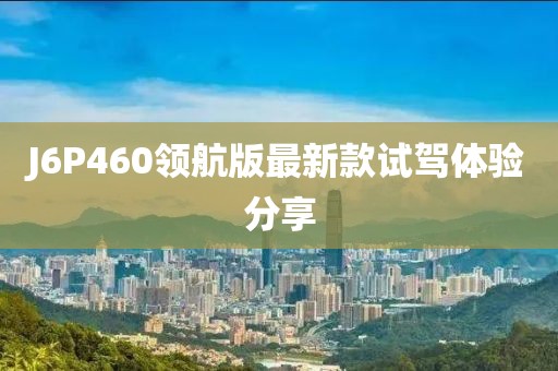 J6P460领航版最新款试驾体验分享