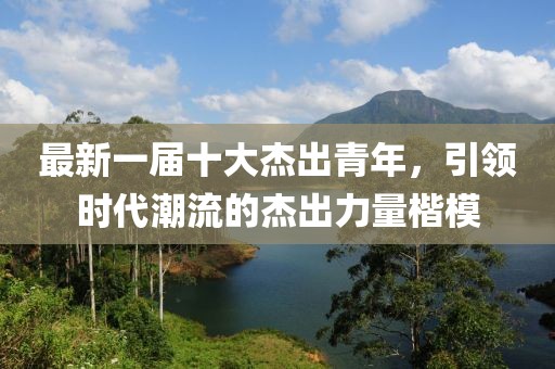 最新一届十大杰出青年，引领时代潮流的杰出力量楷模