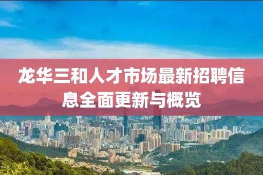 龙华三和人才市场最新招聘信息全面更新与概览