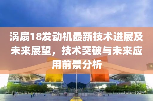 涡扇18发动机最新技术进展及未来展望，技术突破与未来应用前景分析