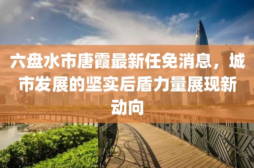 六盘水市唐霞最新任免消息，城市发展的坚实后盾力量展现新动向