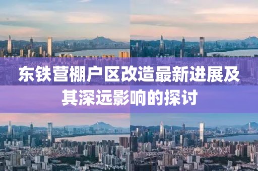 东铁营棚户区改造最新进展及其深远影响的探讨