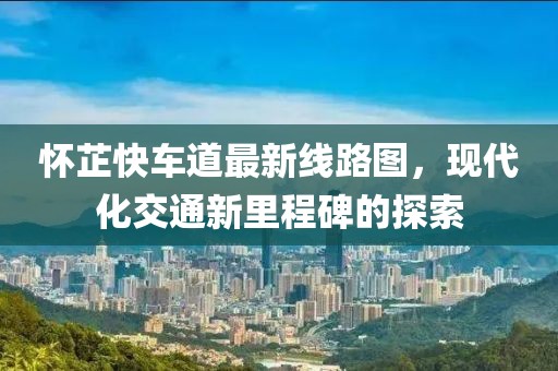 怀芷快车道最新线路图，现代化交通新里程碑的探索
