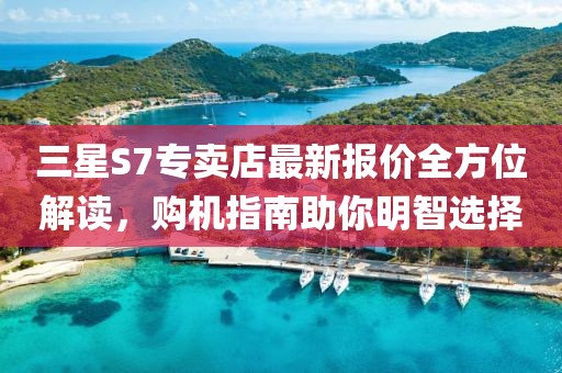 三星S7专卖店最新报价全方位解读，购机指南助你明智选择