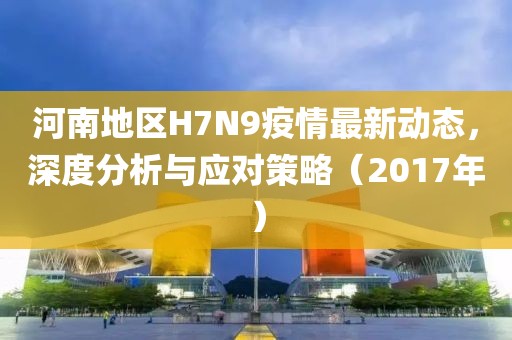 河南地区H7N9疫情最新动态，深度分析与应对策略（2017年）