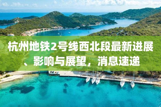 杭州地铁2号线西北段最新进展、影响与展望，消息速递