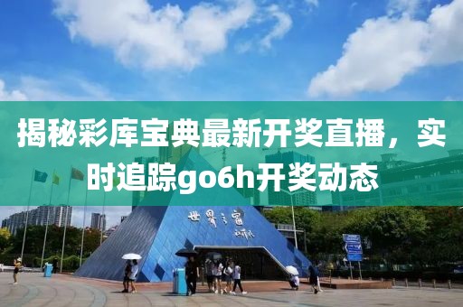 揭秘彩库宝典最新开奖直播，实时追踪go6h开奖动态
