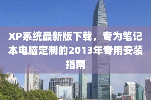 XP系统最新版下载，专为笔记本电脑定制的2013年专用安装指南