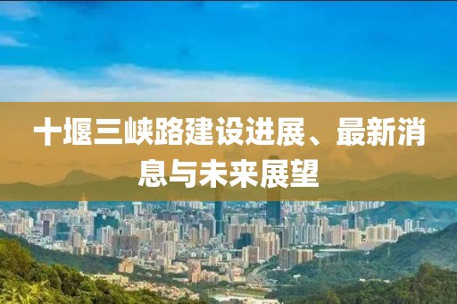 十堰三峡路建设进展、最新消息与未来展望