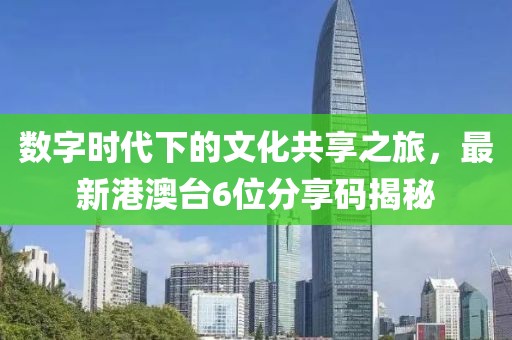 数字时代下的文化共享之旅，最新港澳台6位分享码揭秘