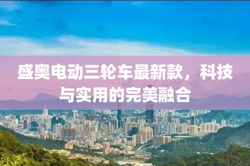 盛奥电动三轮车最新款，科技与实用的完美融合