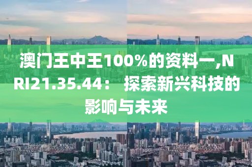 澳门王中王100%的资料一,NRI21.35.44： 探索新兴科技的影响与未来