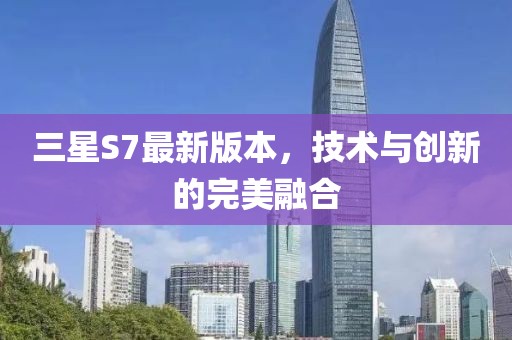 三星S7最新版本，技术与创新的完美融合