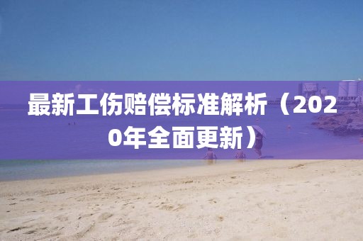 最新工伤赔偿标准解析（2020年全面更新）