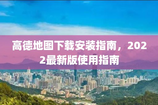 高德地图下载安装指南，2022最新版使用指南