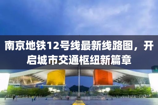 南京地铁12号线最新线路图，开启城市交通枢纽新篇章