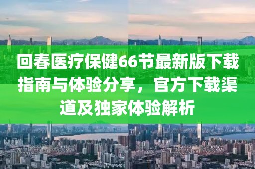 回春医疗保健66节最新版下载指南与体验分享，官方下载渠道及独家体验解析