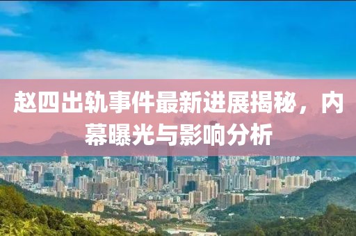 赵四出轨事件最新进展揭秘，内幕曝光与影响分析