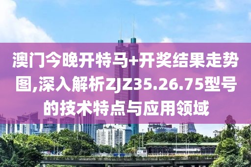 澳门今晚开特马+开奖结果走势图,深入解析ZJZ35.26.75型号的技术特点与应用领域